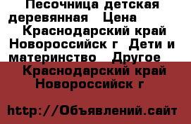 Песочница детская деревянная › Цена ­ 4 000 - Краснодарский край, Новороссийск г. Дети и материнство » Другое   . Краснодарский край,Новороссийск г.